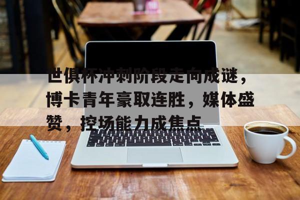 九游体育官网-关于世俱杯冲刺阶段走向成谜，博卡青年豪取连胜，媒体盛赞，控场能力成焦点的信息