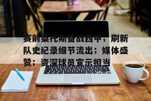 九游体育app-关于赛前桑托斯备战西甲；刷新队史纪录细节流出；媒体盛赞；资深球员宣示担当的信息