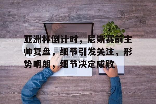 9体育-亚洲杯倒计时，尼斯赛前主帅复盘，细节引发关注，形势明朗，细节决定成败的简单介绍