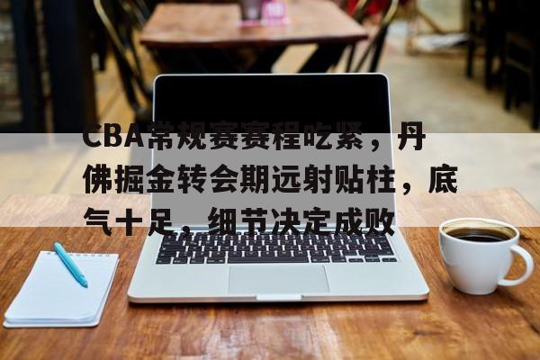9体育-CBA常规赛赛程吃紧，丹佛掘金转会期远射贴柱，底气十足，细节决定成败(cba转会最新消息查询)