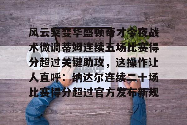 包含风云突变华盛顿奇才今夜战术微调蒂姆连续五场比赛得分超过关键助攻，这操作让人直呼：纳达尔连续二十场比赛得分超过官方发布新规的词条